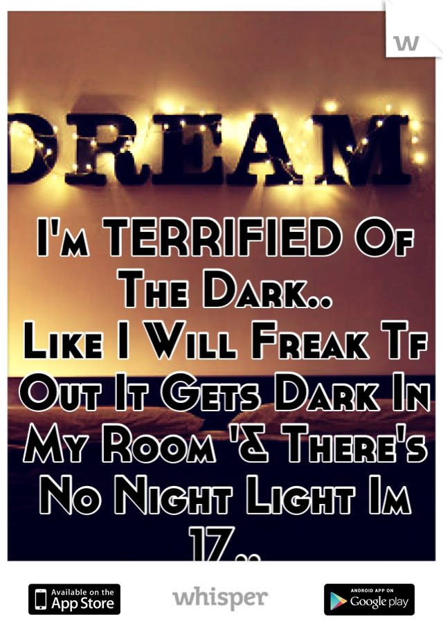 I'm TERRIFIED Of The Dark..
Like I Will Freak Tf Out It Gets Dark In My Room '& There's No Night Light Im 17..