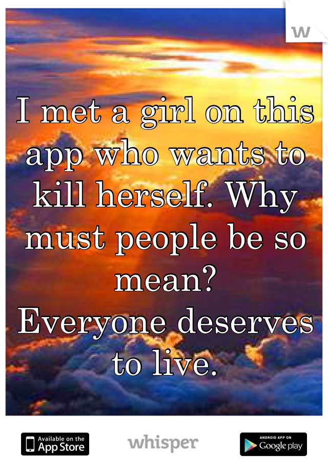 I met a girl on this app who wants to kill herself. Why must people be so mean?
Everyone deserves to live.