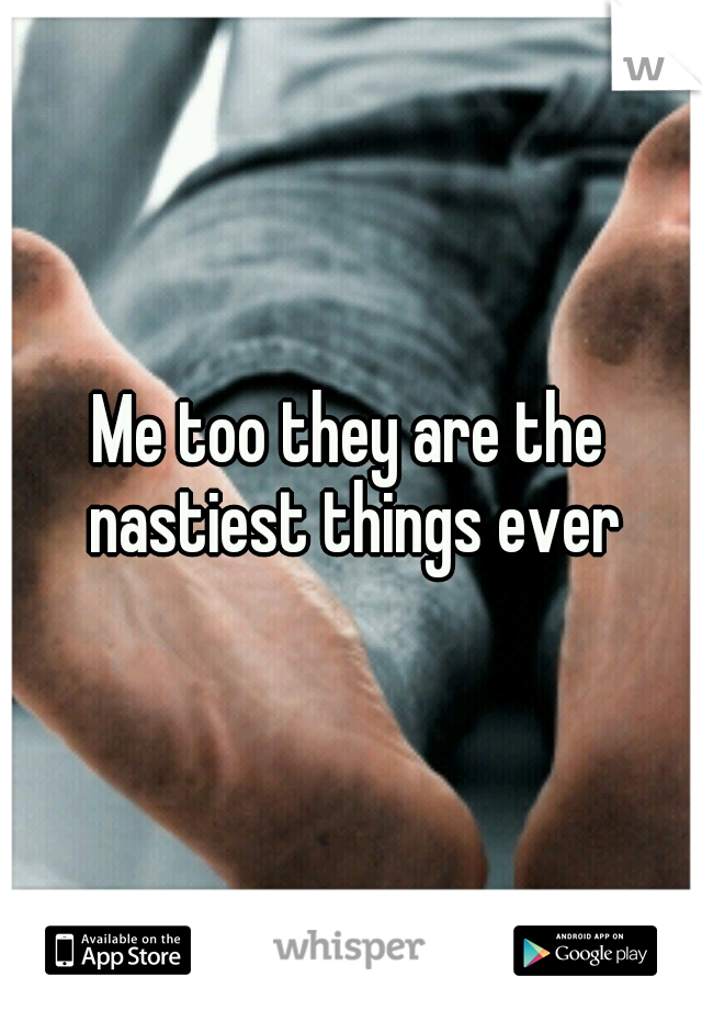 Me too they are the nastiest things ever