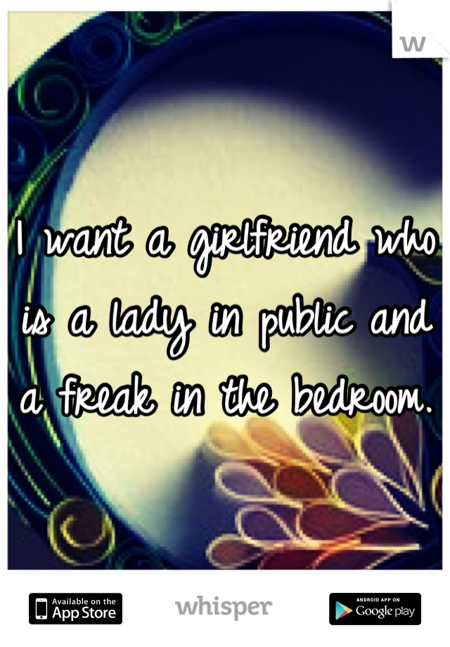 I want a girlfriend who is a lady in public and a freak in the bedroom.