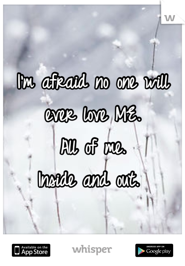 I'm afraid no one will ever love ME.
All of me. 
Inside and out. 
