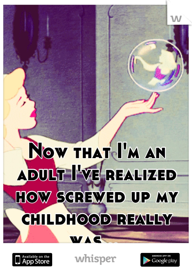 Now that I'm an adult I've realized how screwed up my childhood really was... 