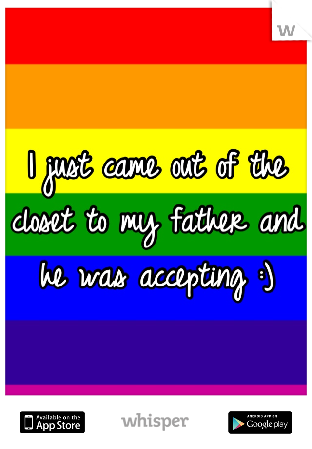 I just came out of the closet to my father and he was accepting :)