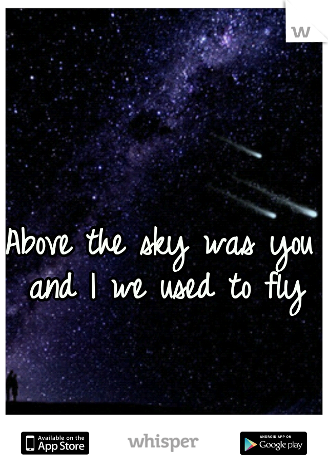 Above the sky was you and I we used to fly