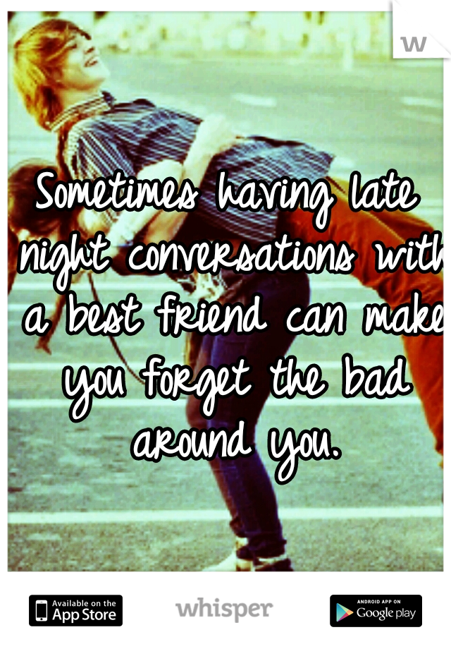Sometimes having late night conversations with a best friend can make you forget the bad around you.