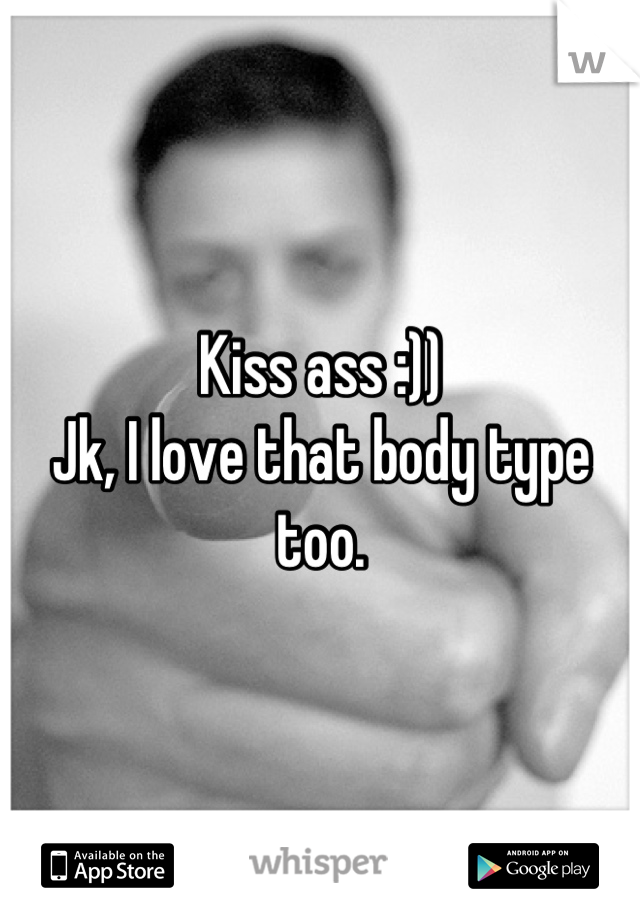 Kiss ass :))
Jk, I love that body type too.