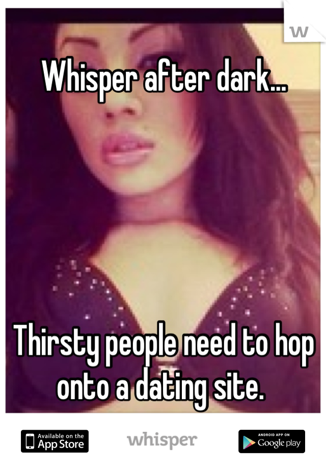 Whisper after dark... 





Thirsty people need to hop onto a dating site. 
