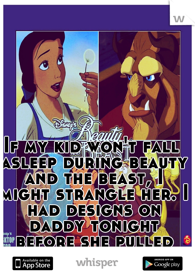 If my kid won't fall asleep during beauty and the beast, I might strangle her. I had designs on daddy tonight before she pulled this stunt.