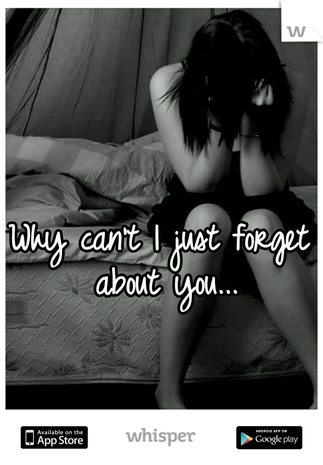 Why can't I just forget about you...