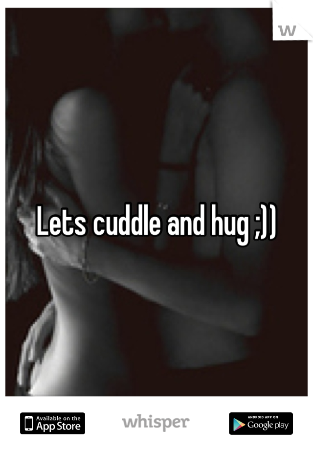 Lets cuddle and hug ;))