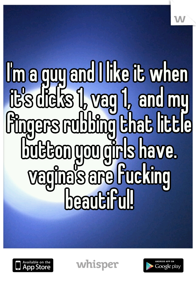 I'm a guy and I like it when it's dicks 1, vag 1,  and my fingers rubbing that little button you girls have. vagina's are fucking beautiful!