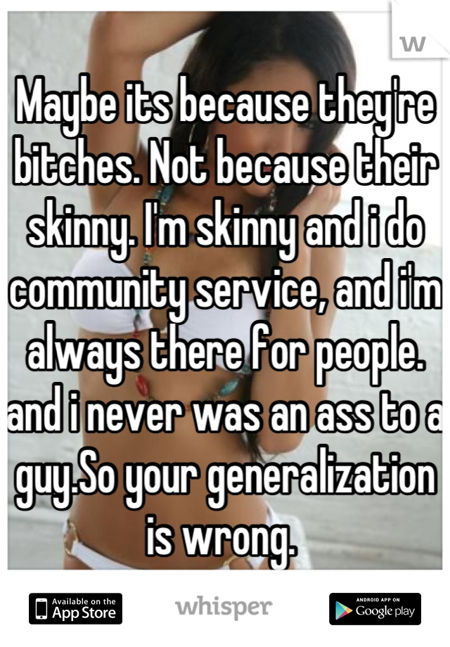 Maybe its because they're bitches. Not because their skinny. I'm skinny and i do community service, and i'm always there for people. and i never was an ass to a guy.So your generalization is wrong. 