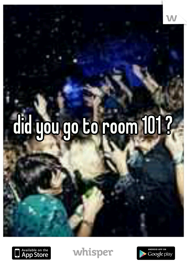 did you go to room 101 ?