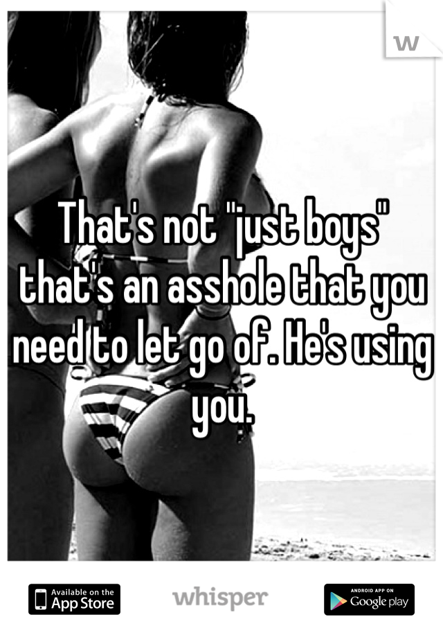 That's not "just boys" that's an asshole that you need to let go of. He's using you.