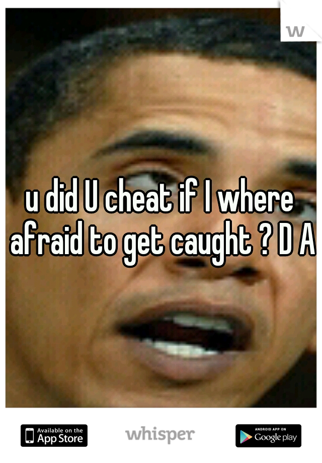 u did U cheat if I where afraid to get caught ? D A