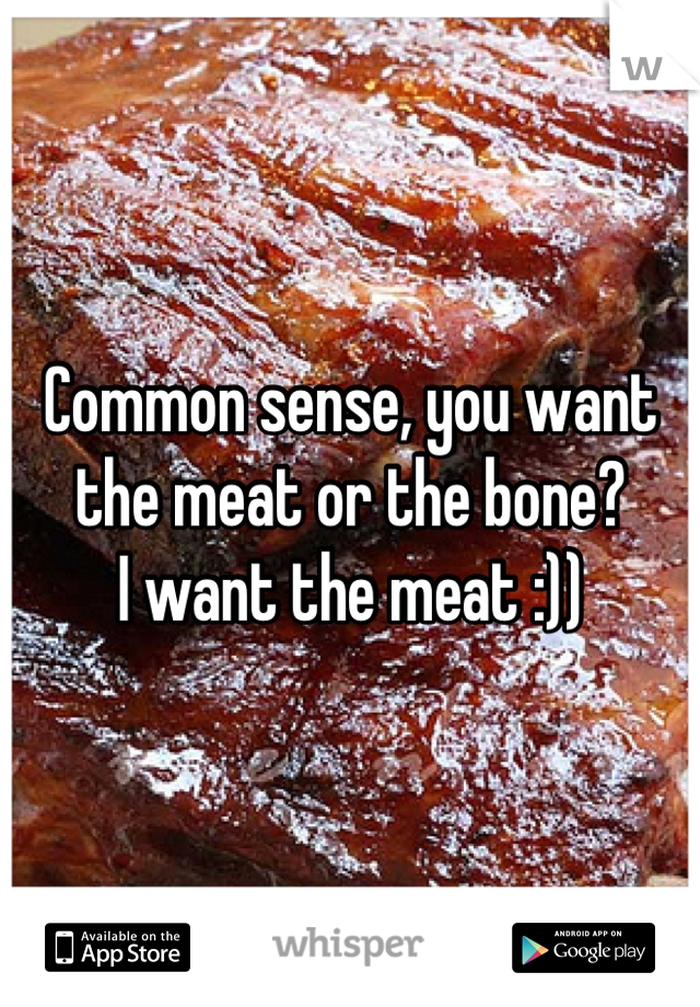 Common sense, you want the meat or the bone?
I want the meat :))