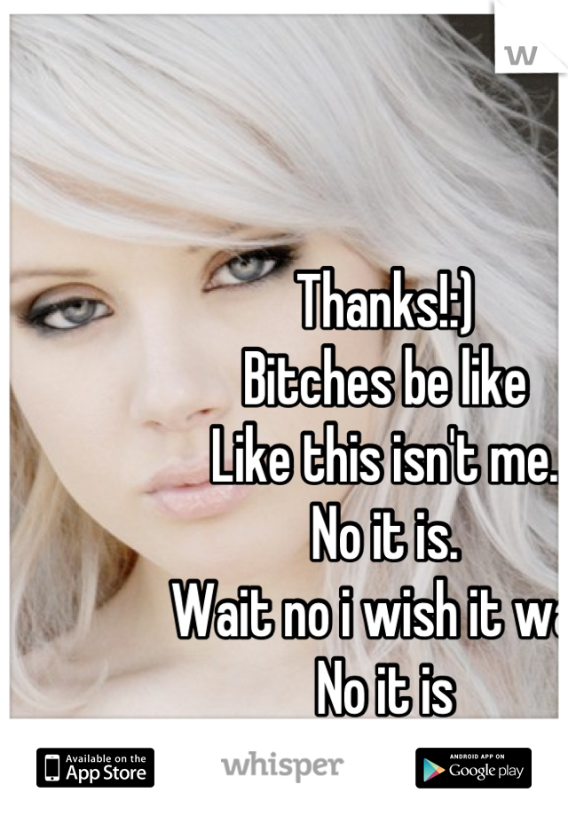 Thanks!:)
Bitches be like
Like this isn't me. 
No it is. 
Wait no i wish it was 
No it is
