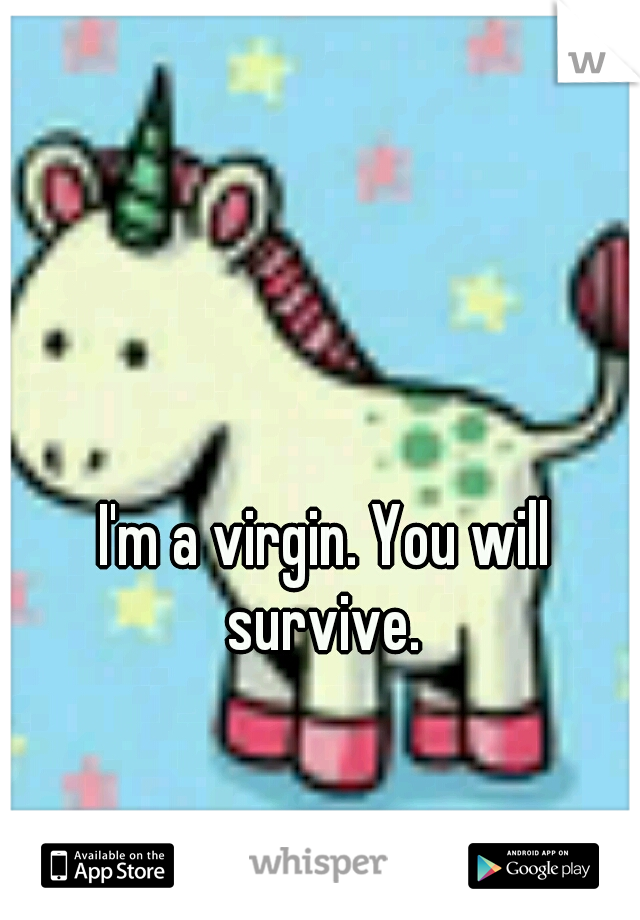 I'm a virgin. You will survive. 