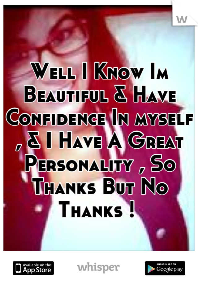 Well I Know Im Beautiful & Have Confidence In myself , & I Have A Great Personality , So Thanks But No Thanks ! 