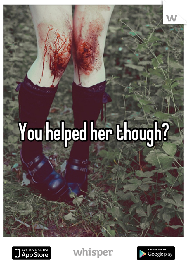 You helped her though?