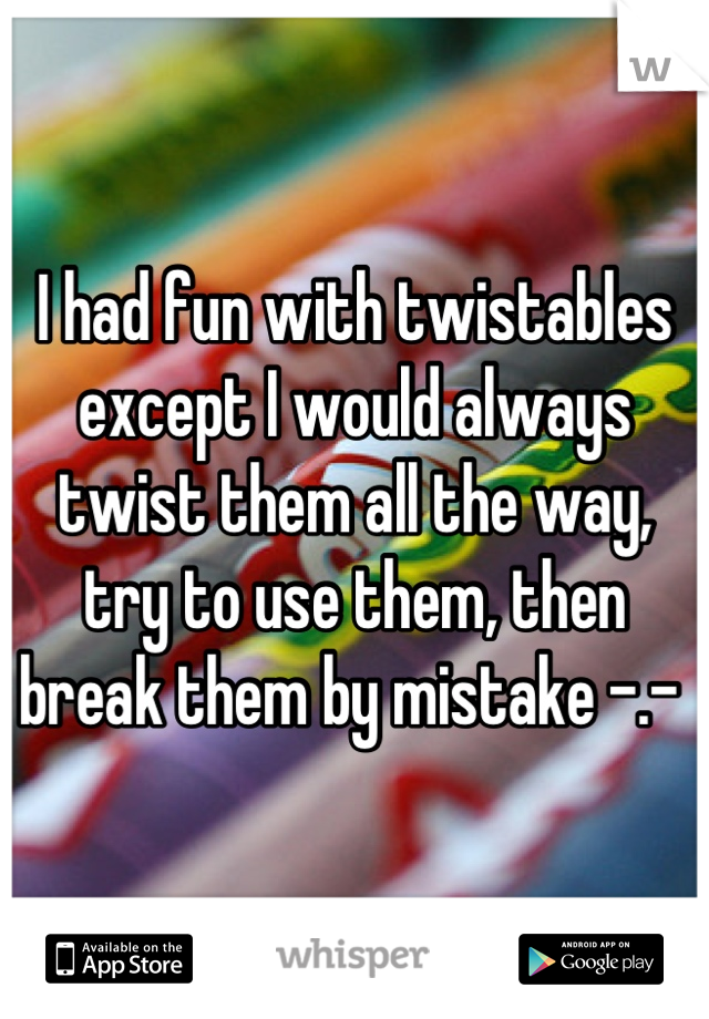 I had fun with twistables except I would always twist them all the way, try to use them, then break them by mistake -.- 