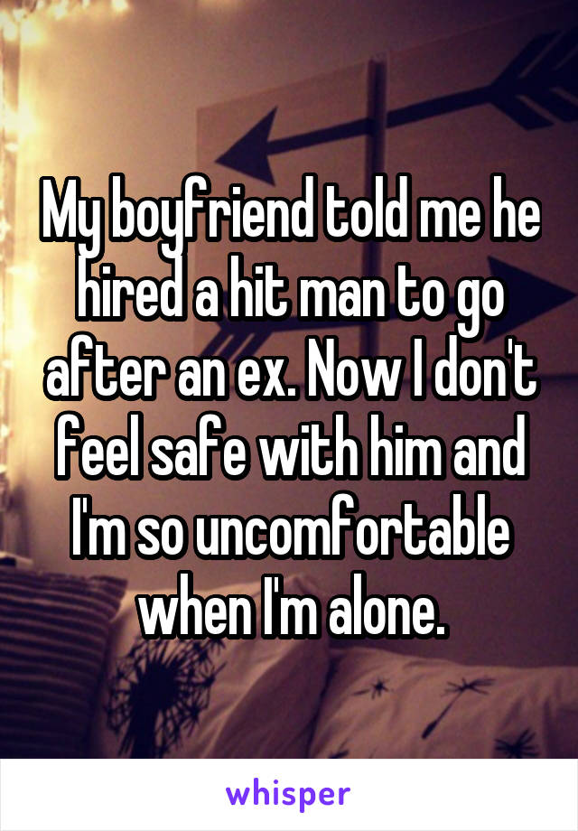 My boyfriend told me he hired a hit man to go after an ex. Now I don't feel safe with him and I'm so uncomfortable when I'm alone.