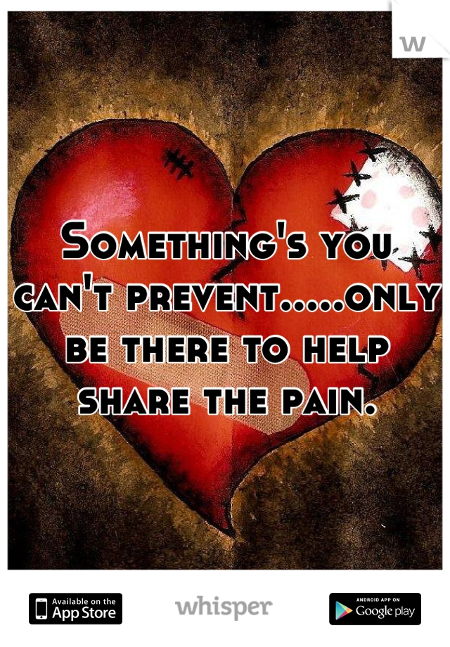 Something's you can't prevent.....only be there to help share the pain.