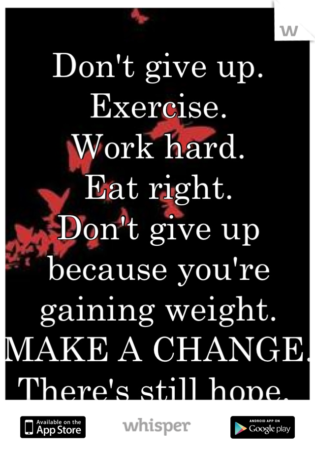 Don't give up. 
Exercise. 
Work hard. 
Eat right. 
Don't give up because you're gaining weight. 
MAKE A CHANGE. 
There's still hope. 