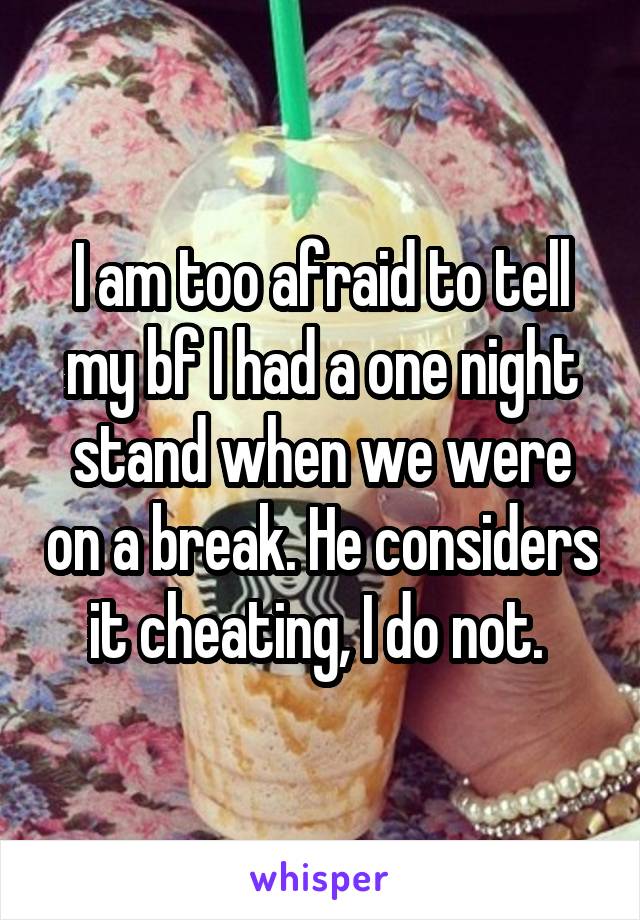 I am too afraid to tell my bf I had a one night stand when we were on a break. He considers it cheating, I do not. 