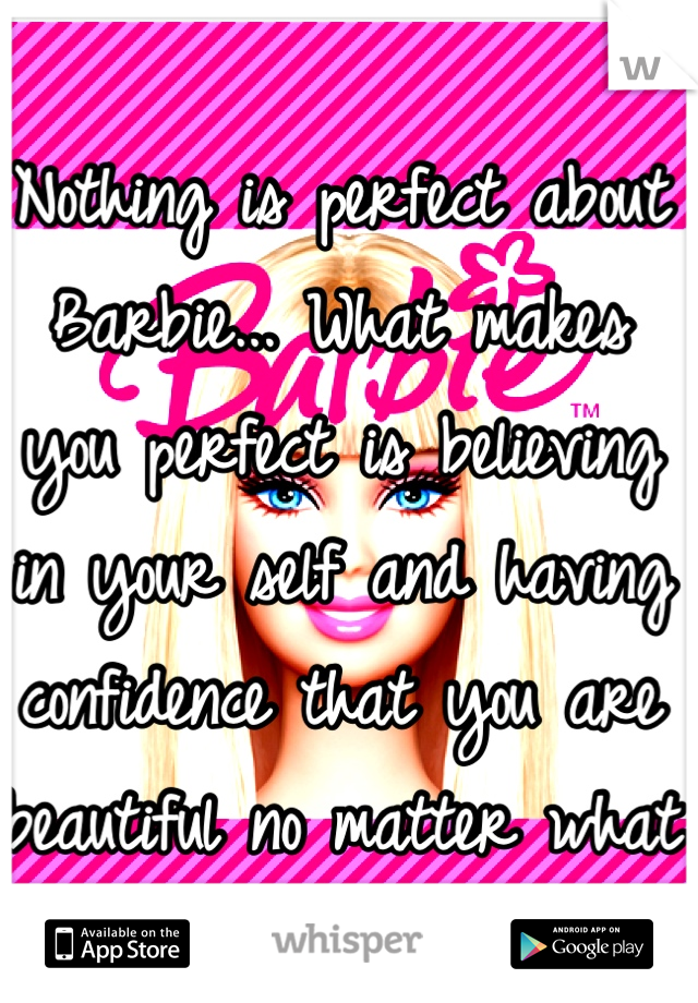 Nothing is perfect about Barbie... What makes you perfect is believing in your self and having confidence that you are beautiful no matter what