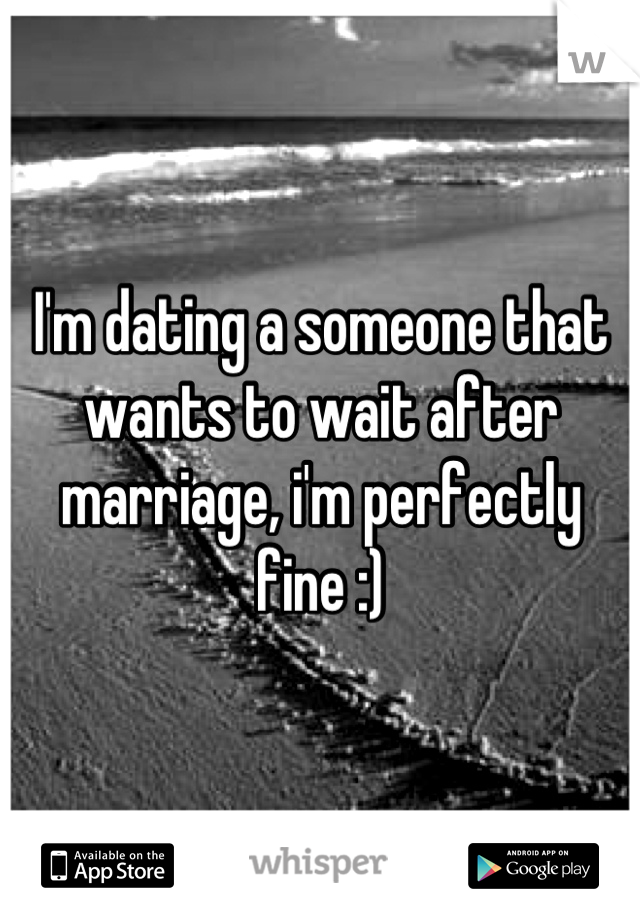 I'm dating a someone that wants to wait after marriage, i'm perfectly fine :)