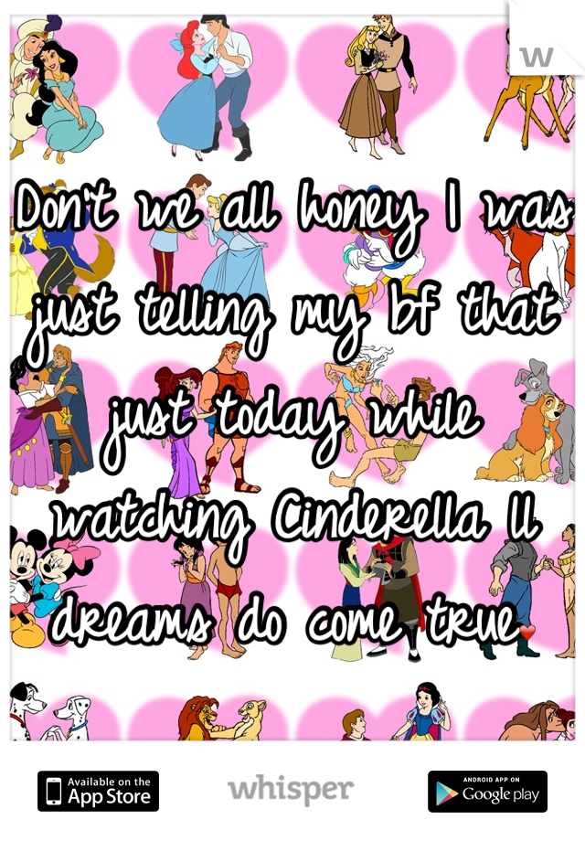 Don't we all honey I was just telling my bf that just today while watching Cinderella ll dreams do come true❤