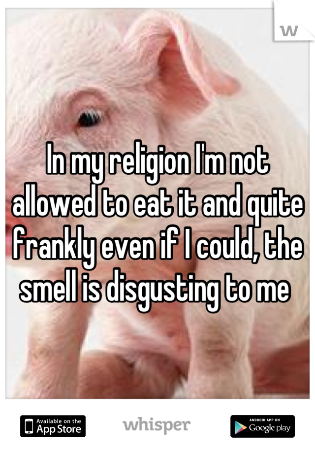 In my religion I'm not allowed to eat it and quite frankly even if I could, the smell is disgusting to me 