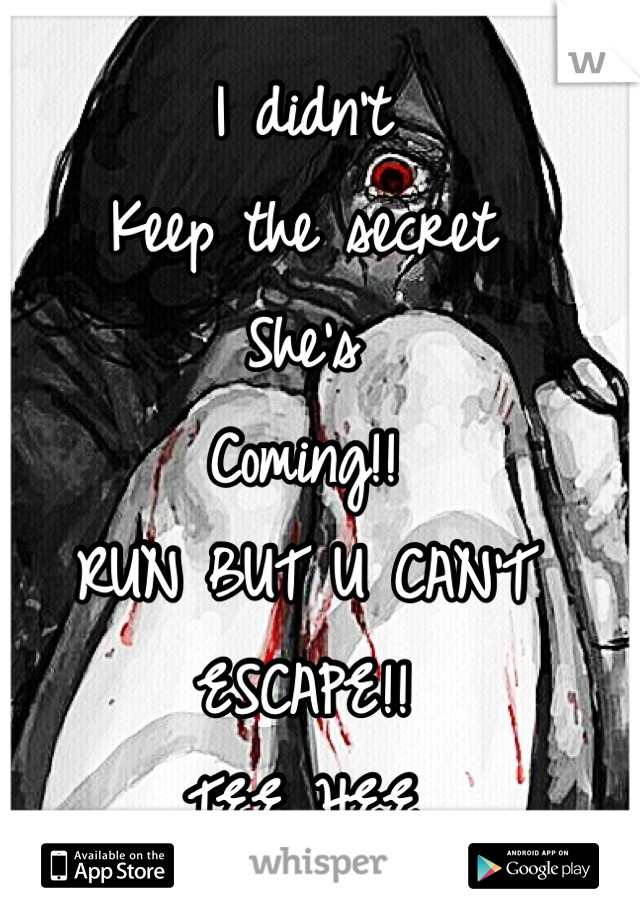 I didn't 
Keep the secret 
She's 
Coming!!
RUN BUT U CAN'T ESCAPE!!
TEE..HEE