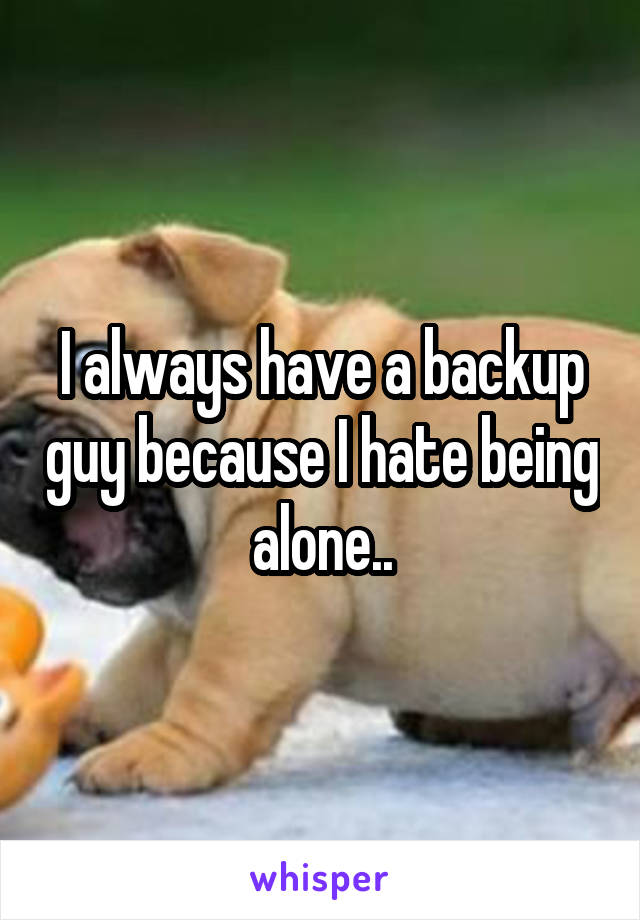 I always have a backup guy because I hate being alone..