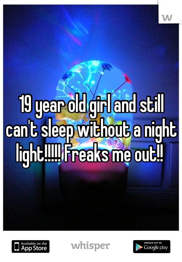 19 year old girl and still can't sleep without a night light!!!!! Freaks me out!! 