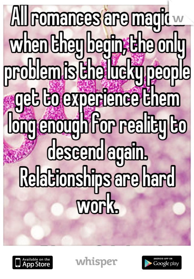 All romances are magical when they begin, the only problem is the lucky people get to experience them long enough for reality to descend again. Relationships are hard work.

Still beautiful though! 