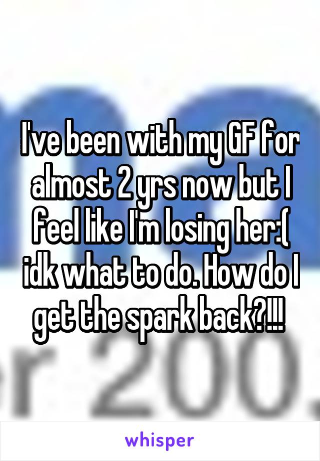 I've been with my GF for almost 2 yrs now but I feel like I'm losing her:( idk what to do. How do I get the spark back?!!! 