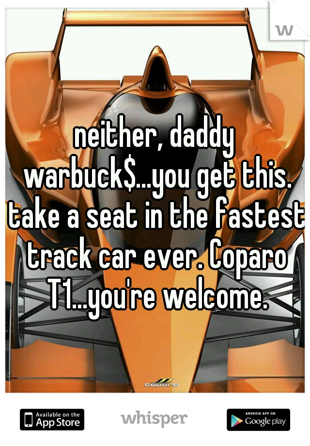 neither, daddy warbuck$...you get this. take a seat in the fastest track car ever. Coparo T1...you're welcome.