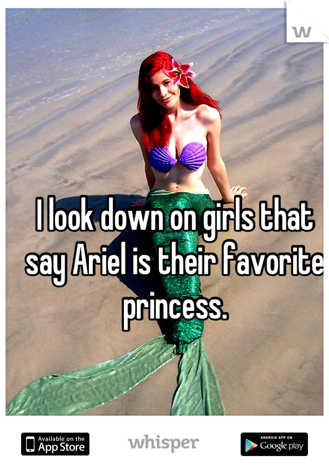 I look down on girls that say Ariel is their favorite princess.