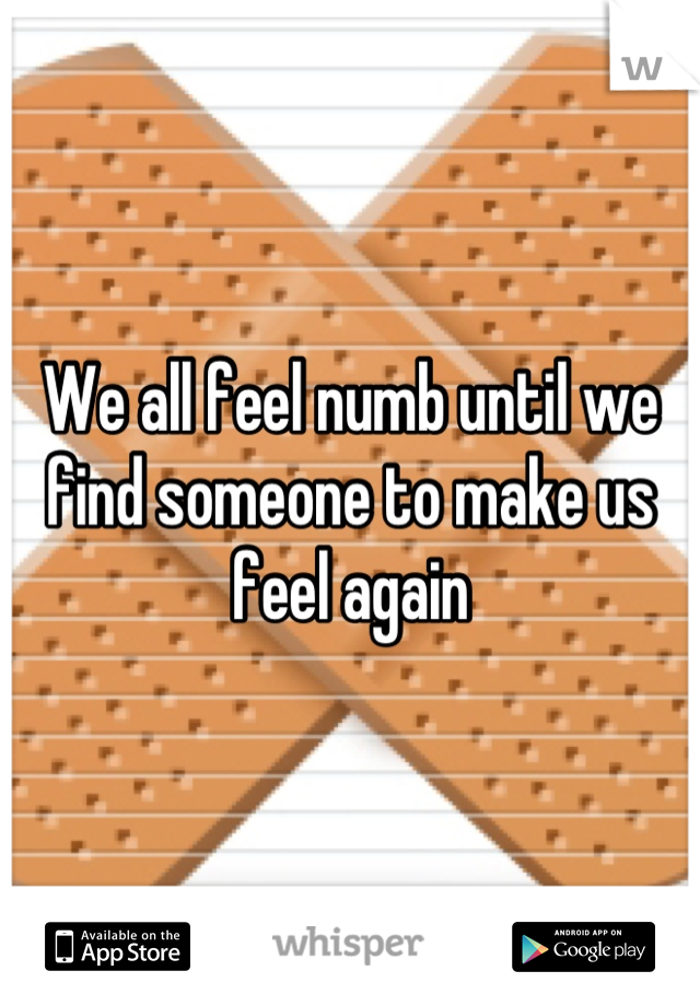 We all feel numb until we find someone to make us feel again