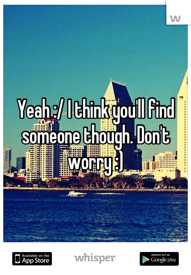 Yeah :/ I think you'll find someone though. Don't worry :)