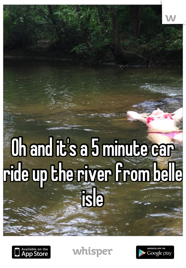 Oh and it's a 5 minute car ride up the river from belle isle