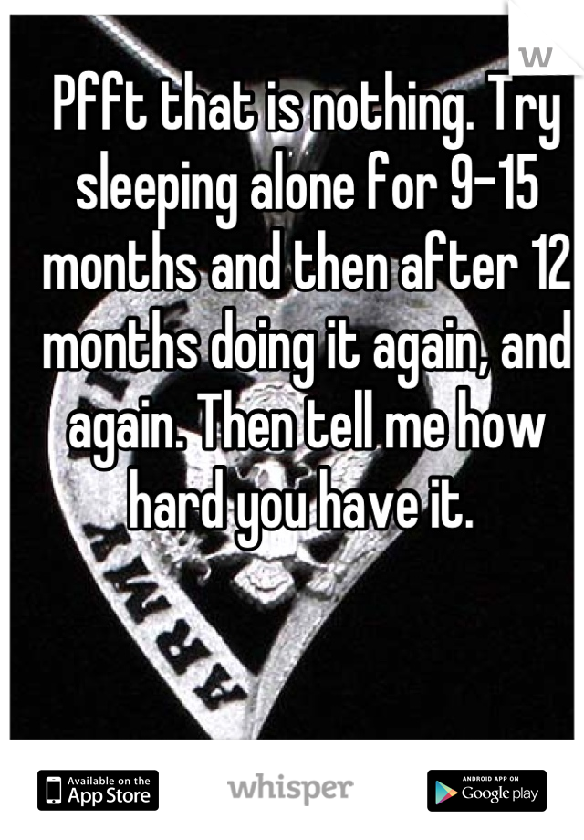 Pfft that is nothing. Try sleeping alone for 9-15 months and then after 12 months doing it again, and again. Then tell me how hard you have it. 
