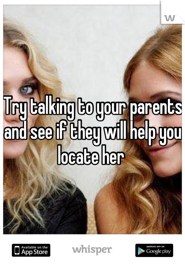 Try talking to your parents and see if they will help you locate her 