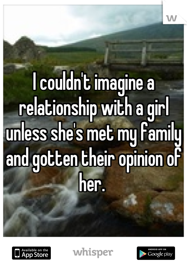I couldn't imagine a relationship with a girl unless she's met my family and gotten their opinion of her. 