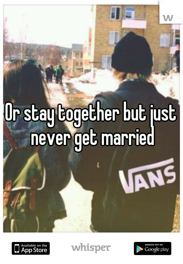 Or stay together but just never get married