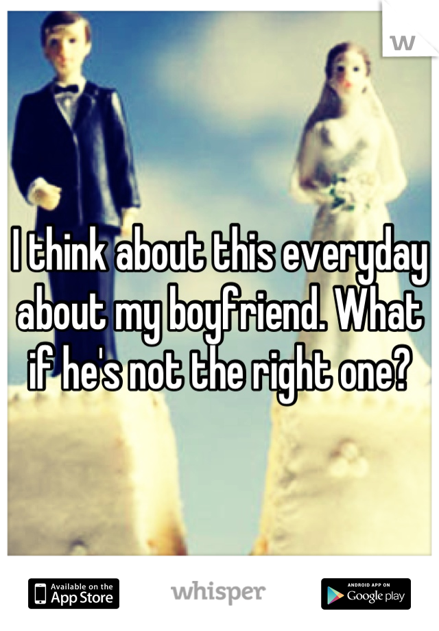 I think about this everyday about my boyfriend. What if he's not the right one?