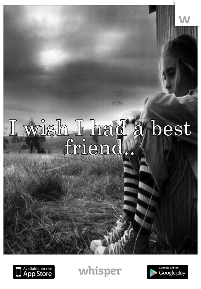 I wish I had a best friend.. 
