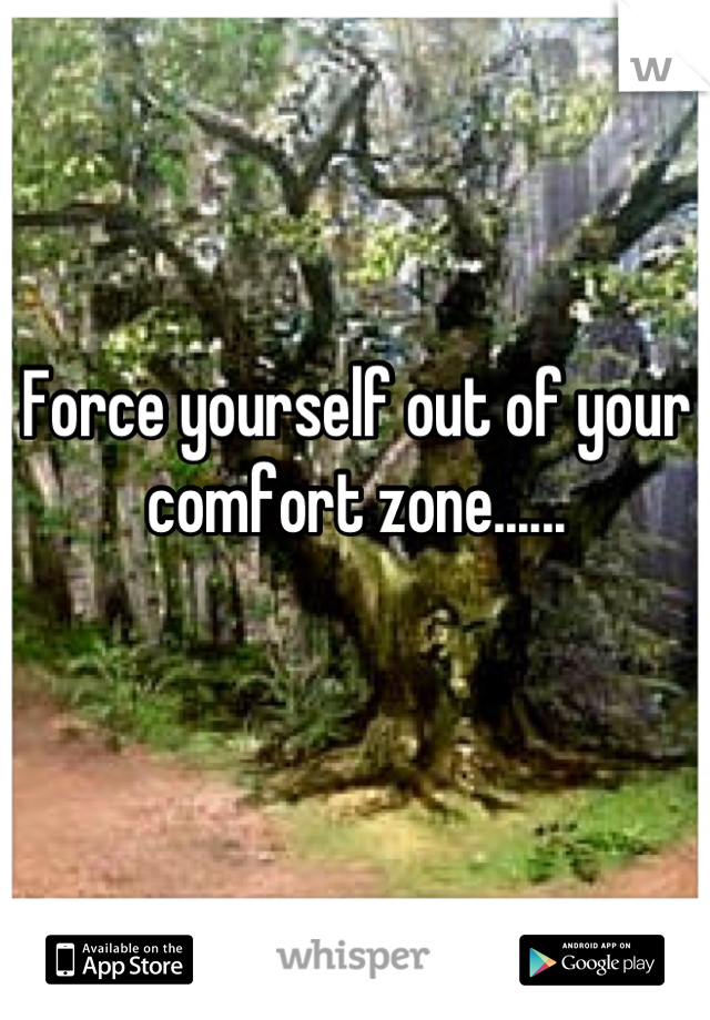 Force yourself out of your comfort zone......

